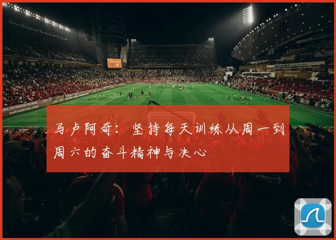 马卢阿奇：坚持每天训练从周一到周六的奋斗精神与决心