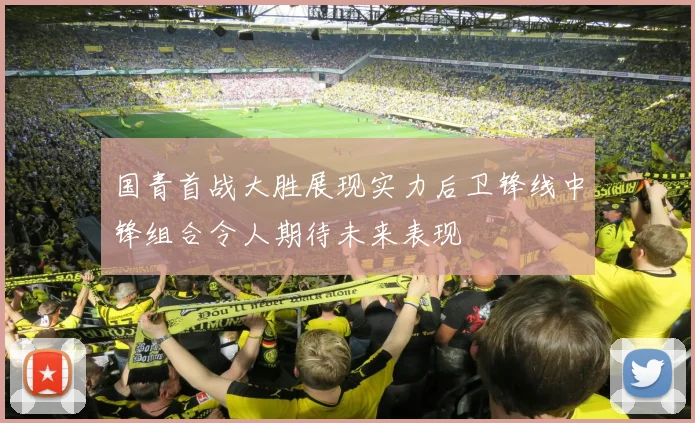 国青首战大胜展现实力后卫锋线中锋组合令人期待未来表现