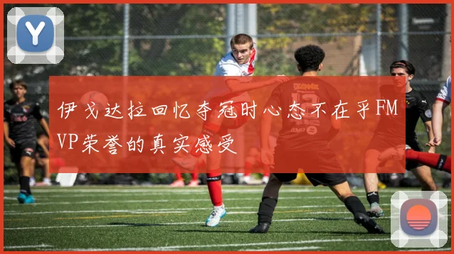 伊戈达拉回忆夺冠时心态不在乎FMVP荣誉的真实感受