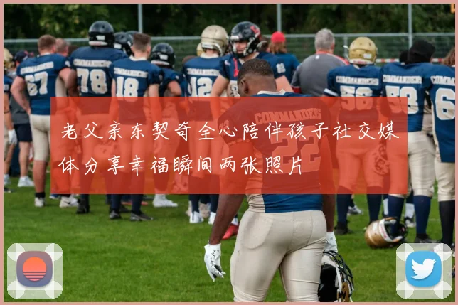 老父亲东契奇全心陪伴孩子社交媒体分享幸福瞬间两张照片