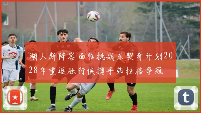 湖人新阵容面临挑战东契奇计划2028年重返独行侠携手弗拉格争冠