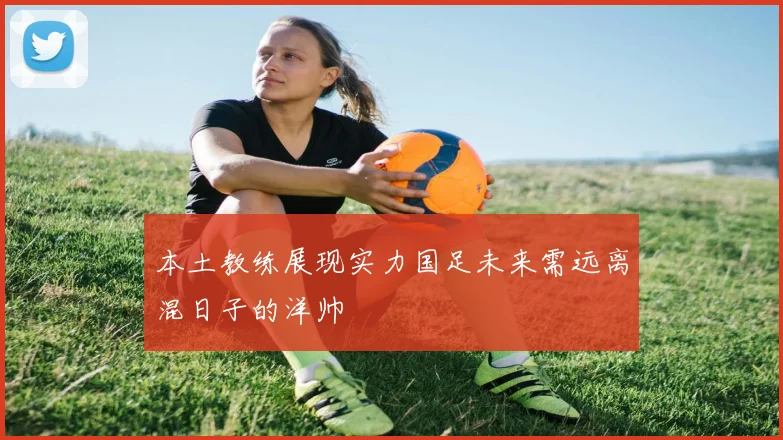 本土教练展现实力国足未来需远离混日子的洋帅