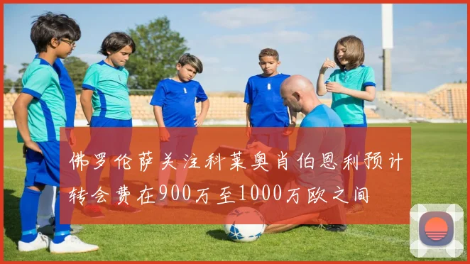 佛罗伦萨关注科莱奥肖伯恩利预计转会费在900万至1000万欧之间