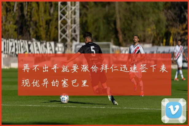 再不出手就要涨价拜仁迅速签下表现优异的塞巴里