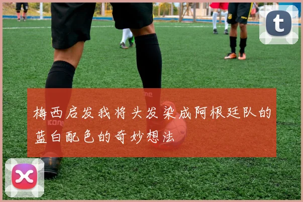 梅西启发我将头发染成阿根廷队的蓝白配色的奇妙想法