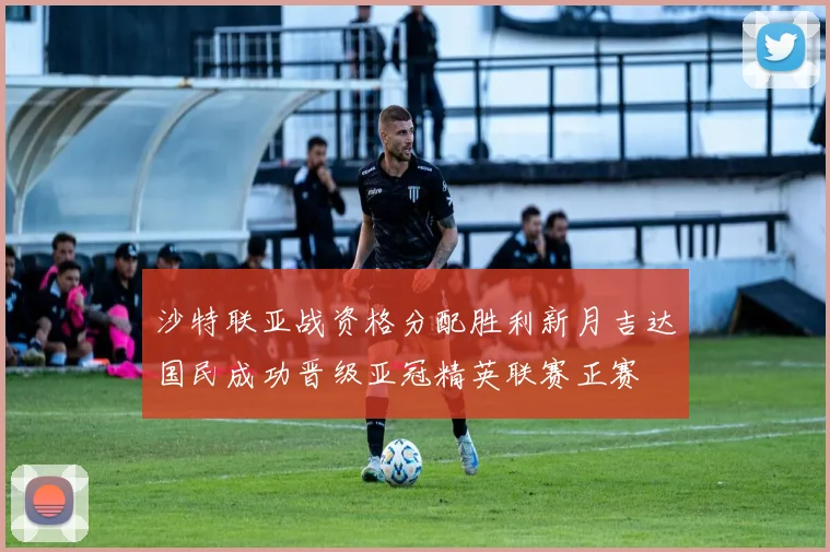 沙特联亚战资格分配胜利新月吉达国民成功晋级亚冠精英联赛正赛